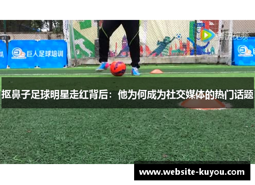 抠鼻子足球明星走红背后：他为何成为社交媒体的热门话题