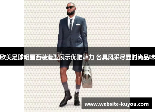 欧美足球明星西装造型展示优雅魅力 各具风采尽显时尚品味
