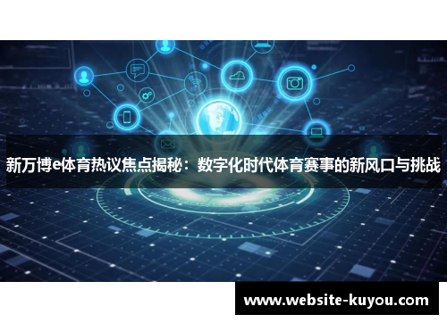 新万博e体育热议焦点揭秘：数字化时代体育赛事的新风口与挑战