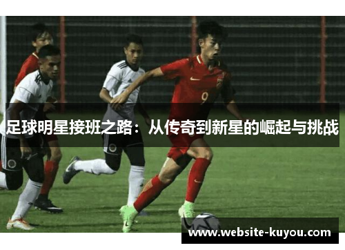 足球明星接班之路：从传奇到新星的崛起与挑战