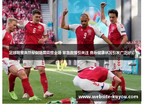 足球明星突然晕倒场面震惊全场 紧急救援引关注 赛后健康状况引发广泛讨论