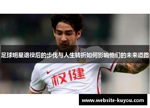 足球明星退役后的步伐与人生转折如何影响他们的未来道路