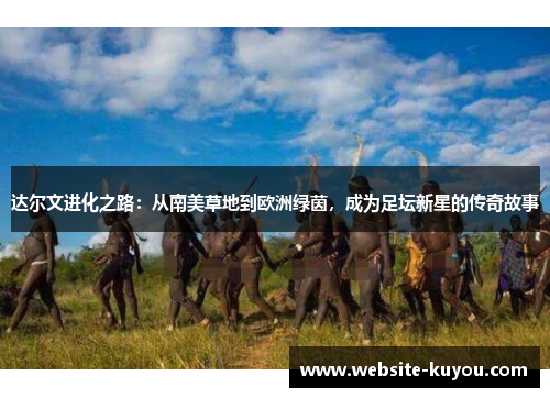 达尔文进化之路：从南美草地到欧洲绿茵，成为足坛新星的传奇故事