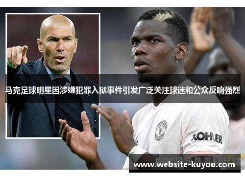 马克足球明星因涉嫌犯罪入狱事件引发广泛关注球迷和公众反响强烈