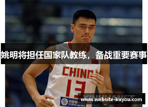 姚明将担任国家队教练，备战重要赛事