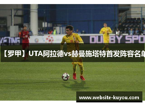 【罗甲】UTA阿拉德vs赫曼施塔特首发阵容名单
